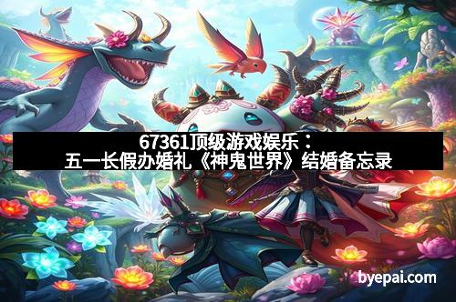 67361顶级游戏娱乐：五一长假办婚礼《神鬼世界》结婚备忘录